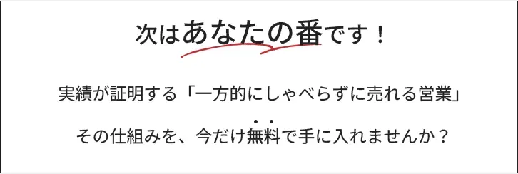 次はあなたの番です! 実績が証明する「一方的にしゃべらずに売れる営業」その仕組みを、今だけ無料で手に入れませんか?